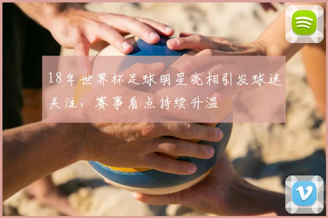 18年世界杯足球明星亮相引发球迷关注,赛事看点持续升温