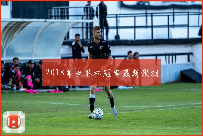2018年世界杯冠军最新预测