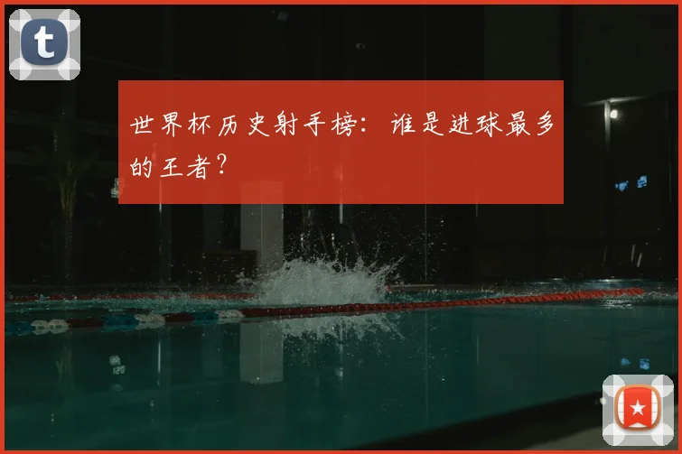 世界杯历史射手榜：谁是进球最多的王者？