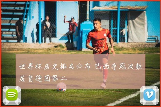 世界杯历史排名公布 巴西夺冠次数居首德国第二