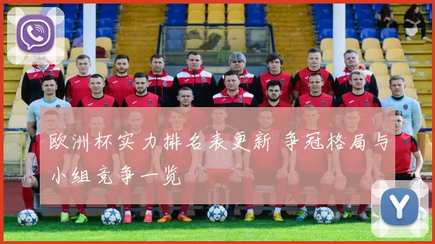 欧洲杯实力排名表更新 争冠格局与小组竞争一览