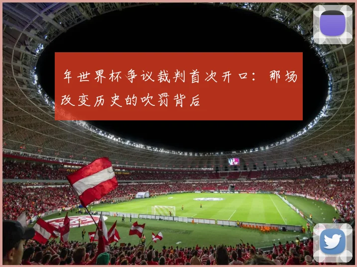 年世界杯争议裁判首次开口：那场改变历史的吹罚背后