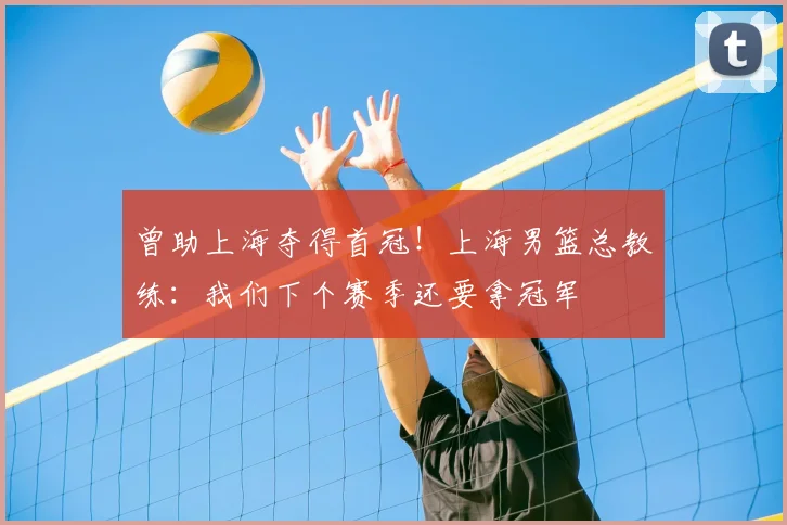 曾助上海夺得首冠！上海男篮总教练：我们下个赛季还要拿冠军