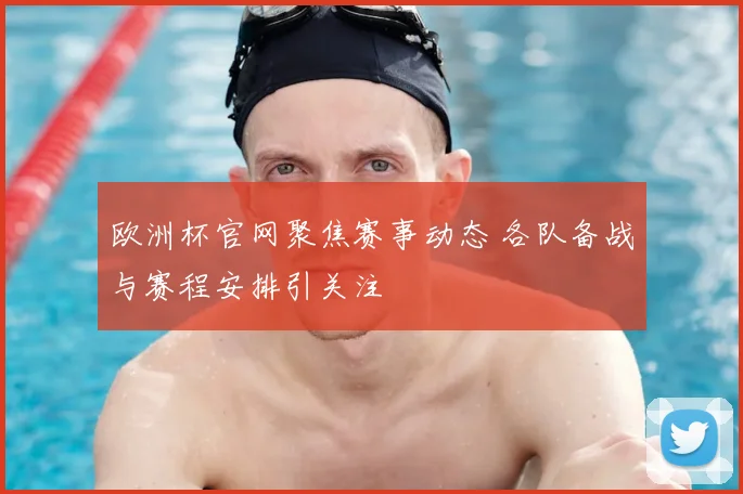 欧洲杯官网聚焦赛事动态 各队备战与赛程安排引关注