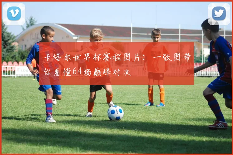 卡塔尔世界杯赛程图片：一张图带你看懂64场巅峰对决