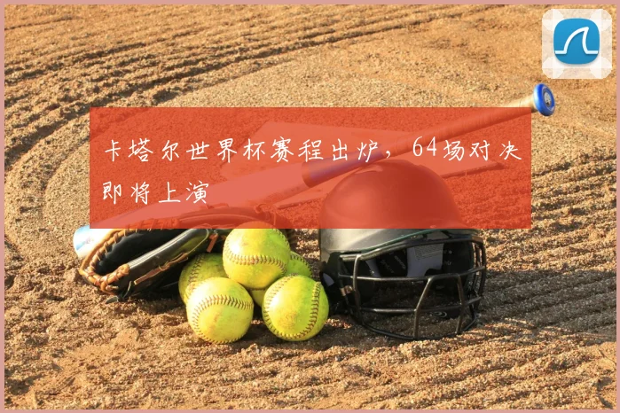 卡塔尔世界杯赛程出炉，64场对决即将上演