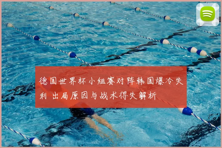 德国世界杯小组赛对阵韩国爆冷失利 出局原因与战术得失解析