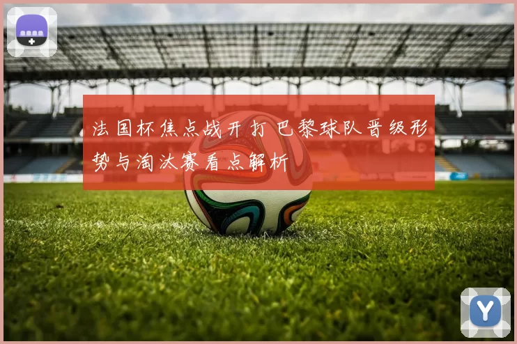 法国杯焦点战开打 巴黎球队晋级形势与淘汰赛看点解析