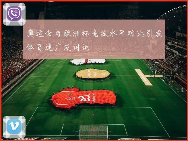 奥运会与欧洲杯竞技水平对比引发体育迷广泛讨论