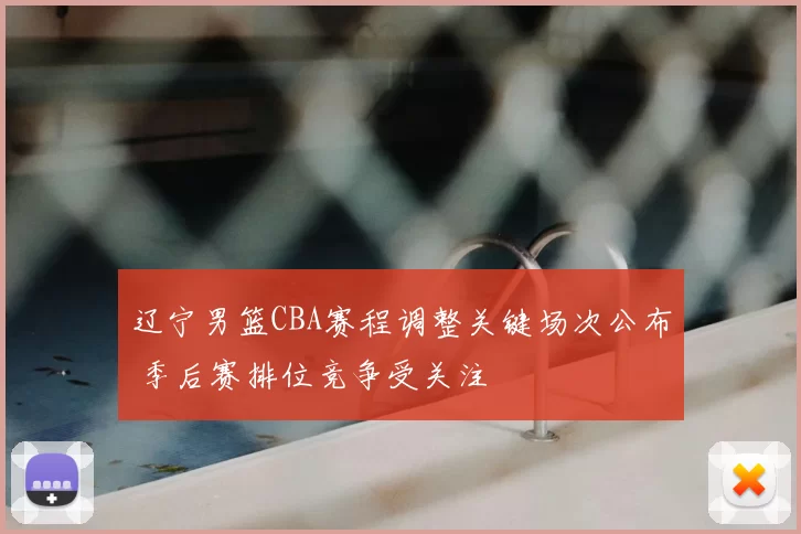 辽宁男篮CBA赛程调整关键场次公布 季后赛排位竞争受关注