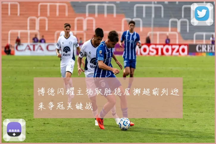 博德闪耀主场取胜稳居挪超前列迎来争冠关键战