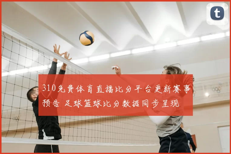 310免费体育直播比分平台更新赛事预告 足球篮球比分数据同步呈现