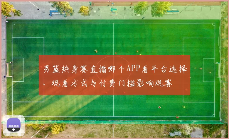 男篮热身赛直播哪个APP看平台选择、观看方式与付费门槛影响观赛