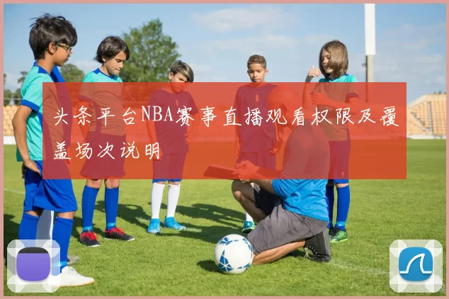 头条平台NBA赛事直播观看权限及覆盖场次说明