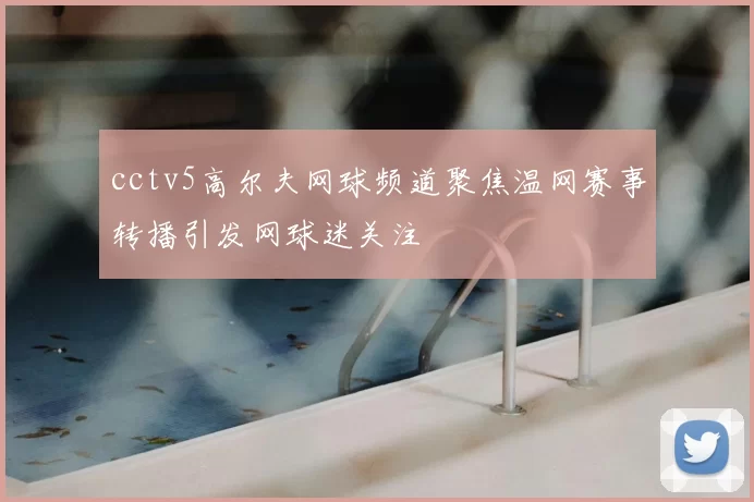 cctv5高尔夫网球频道聚焦温网赛事转播引发网球迷关注