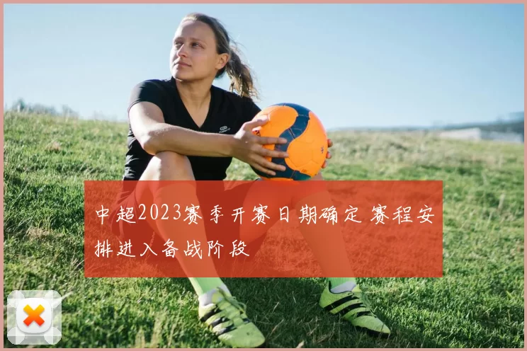 中超2023赛季开赛日期确定 赛程安排进入备战阶段