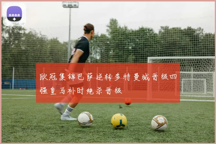 欧冠集锦巴萨逆转多特曼城晋级四强皇马补时绝杀晋级