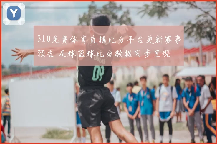 310免费体育直播比分平台更新赛事预告 足球篮球比分数据同步呈现