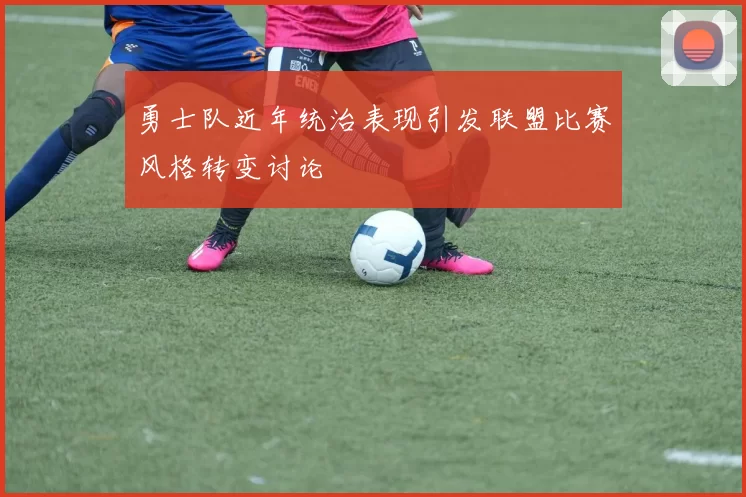 勇士队近年统治表现引发联盟比赛风格转变讨论