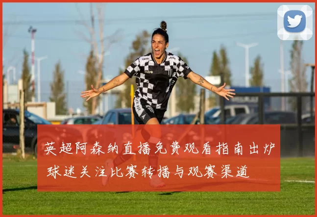 英超阿森纳直播免费观看指南出炉 球迷关注比赛转播与观赛渠道