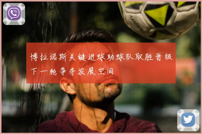 博拉诺斯关键进球助球队取胜晋级下一轮争夺发展空间