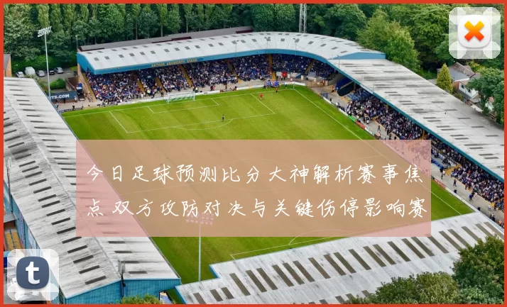 今日足球预测比分大神解析赛事焦点 双方攻防对决与关键伤停影响赛果