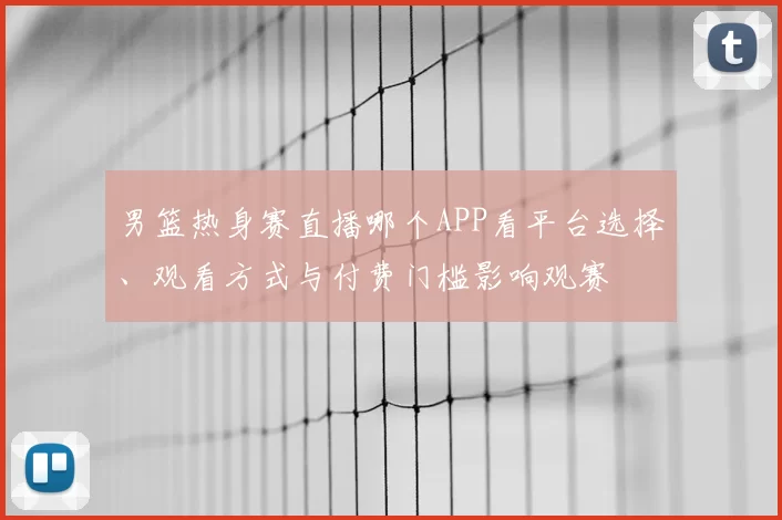 男篮热身赛直播哪个APP看平台选择、观看方式与付费门槛影响观赛