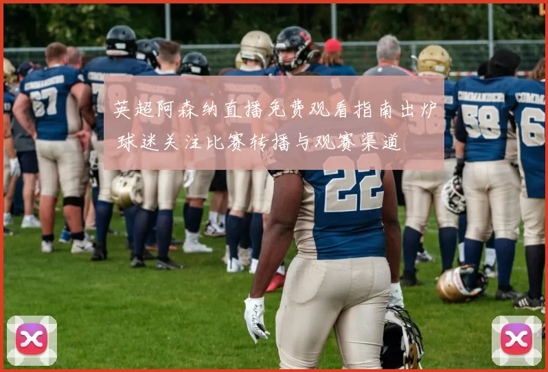 英超阿森纳直播免费观看指南出炉 球迷关注比赛转播与观赛渠道