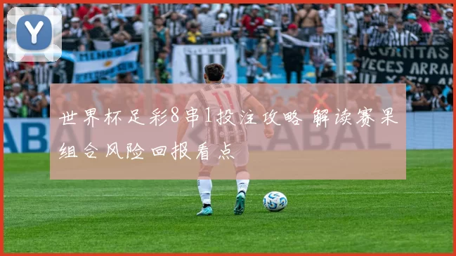 世界杯足彩8串1投注攻略 解读赛果组合风险回报看点