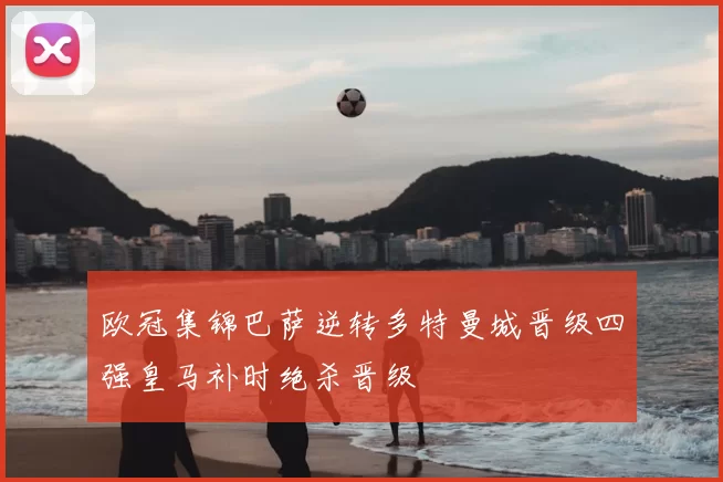 欧冠集锦巴萨逆转多特曼城晋级四强皇马补时绝杀晋级