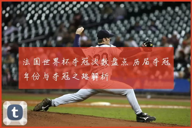 法国世界杯夺冠次数盘点 历届夺冠年份与夺冠之路解析