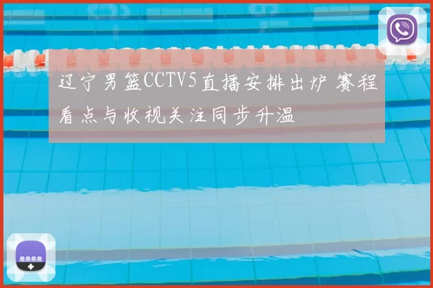 辽宁男篮CCTV5直播安排出炉 赛程看点与收视关注同步升温