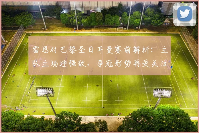 雷恩对巴黎圣日耳曼赛前解析：主队主场迎强敌，争冠形势再受关注