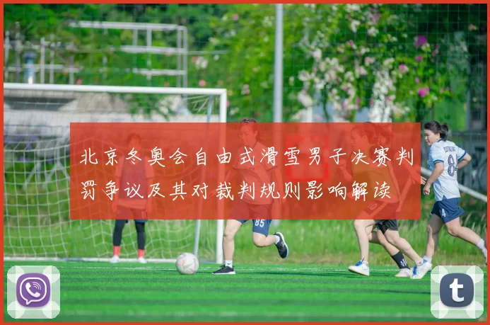 北京冬奥会自由式滑雪男子决赛判罚争议及其对裁判规则影响解读