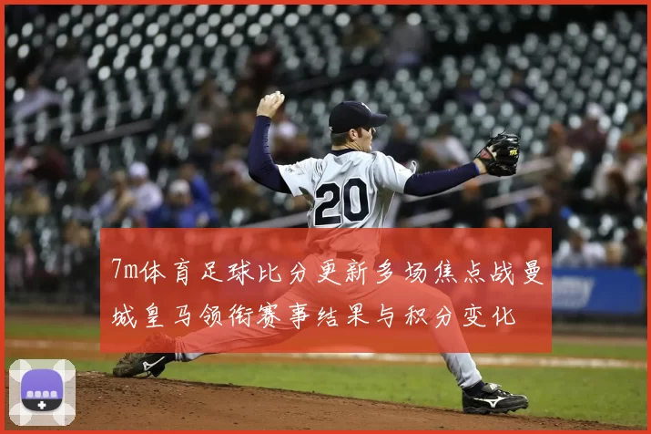 7m体育足球比分更新多场焦点战曼城皇马领衔赛事结果与积分变化