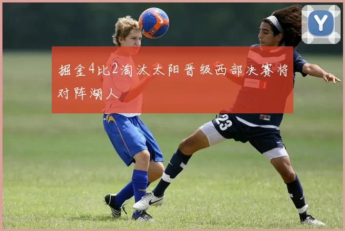 掘金4比2淘汰太阳晋级西部决赛将对阵湖人