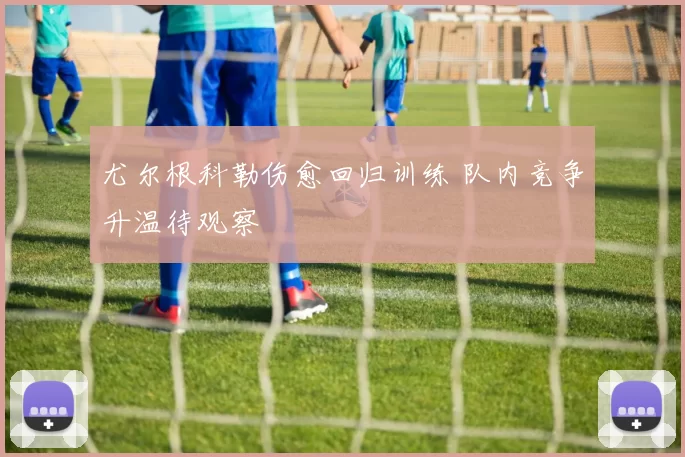 尤尔根科勒伤愈回归训练 队内竞争升温待观察