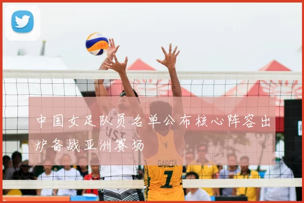 中国女足队员名单公布核心阵容出炉备战亚洲赛场