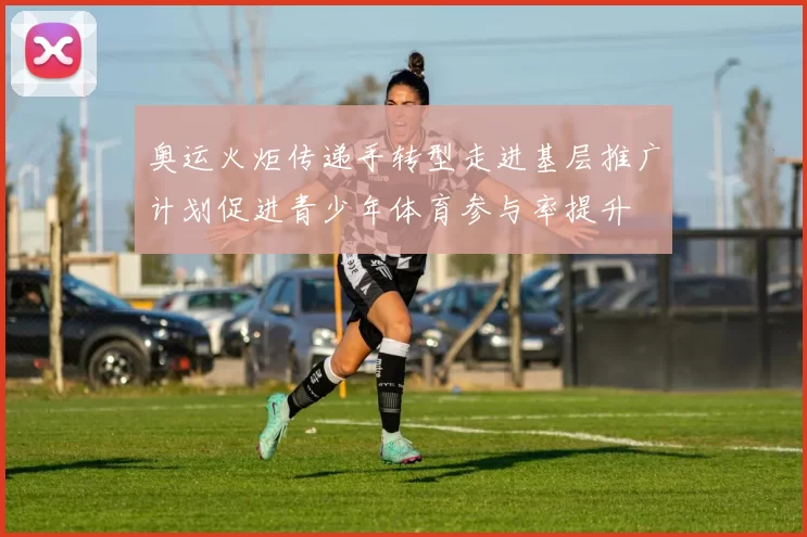 奥运火炬传递手转型走进基层推广计划促进青少年体育参与率提升