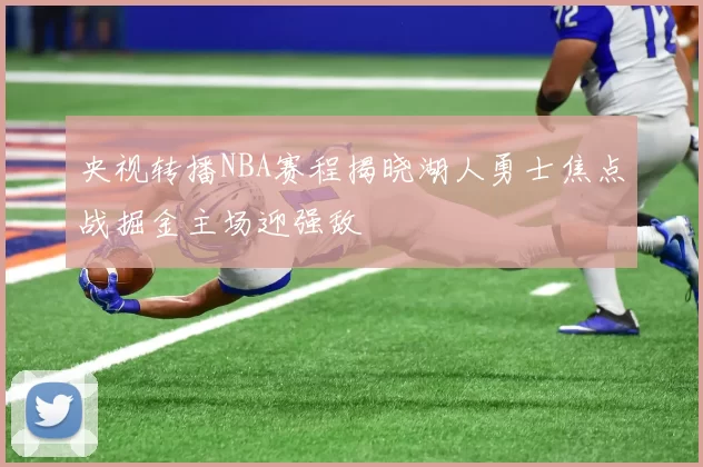 央视转播NBA赛程揭晓湖人勇士焦点战掘金主场迎强敌