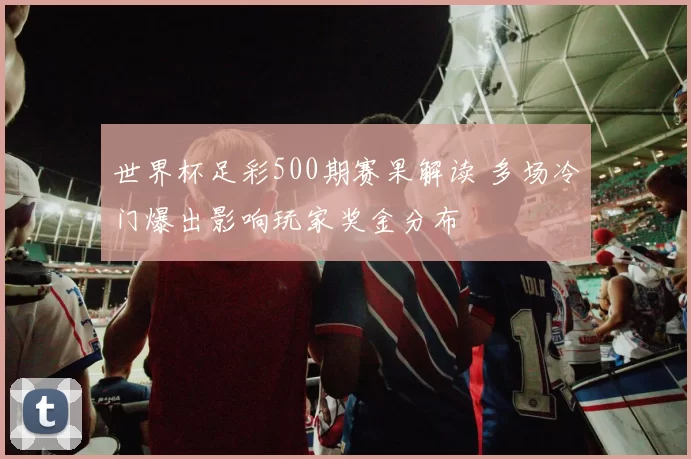 世界杯足彩500期赛果解读 多场冷门爆出影响玩家奖金分布