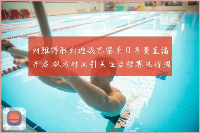 利雅得胜利迎战巴黎圣日耳曼直播开启 双方对决引关注后续赛况待揭晓