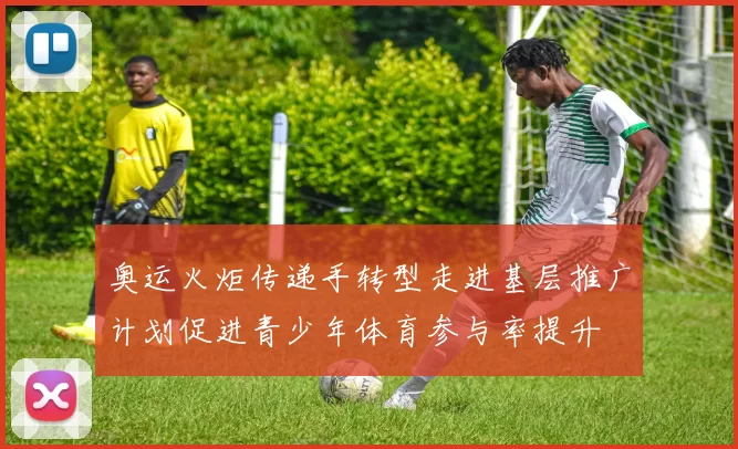 奥运火炬传递手转型走进基层推广计划促进青少年体育参与率提升