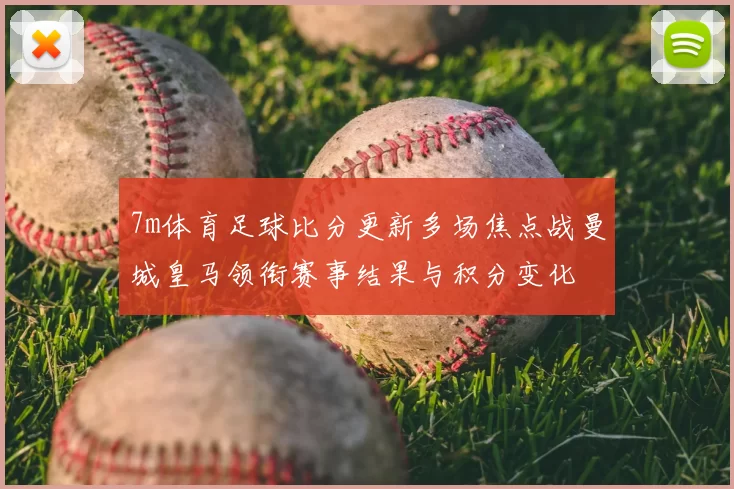 7m体育足球比分更新多场焦点战曼城皇马领衔赛事结果与积分变化