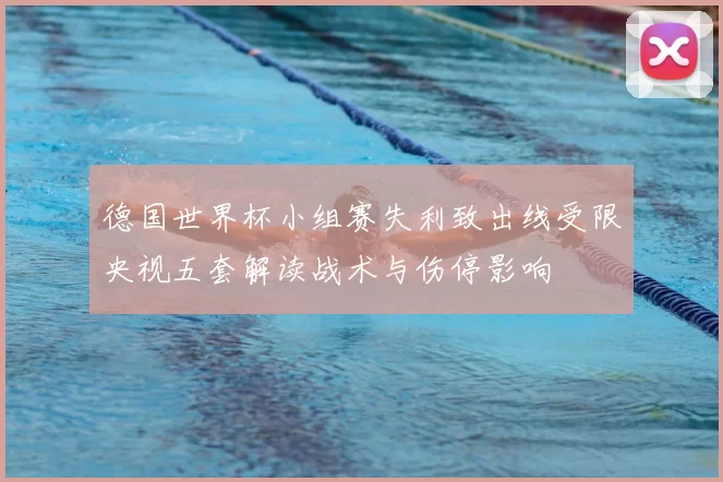 德国世界杯小组赛失利致出线受限央视五套解读战术与伤停影响