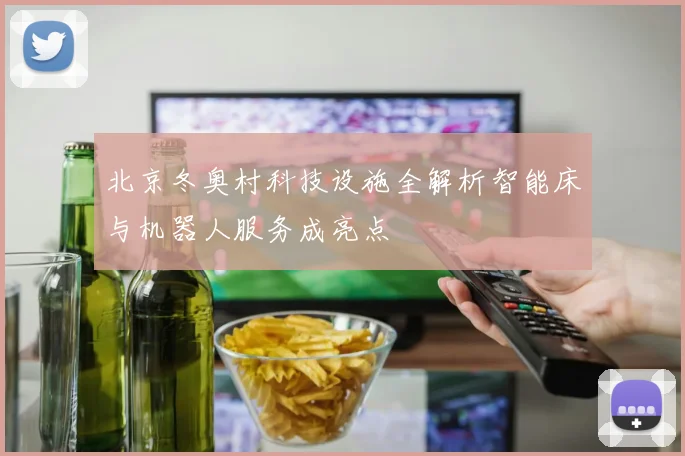 北京冬奥村科技设施全解析智能床与机器人服务成亮点