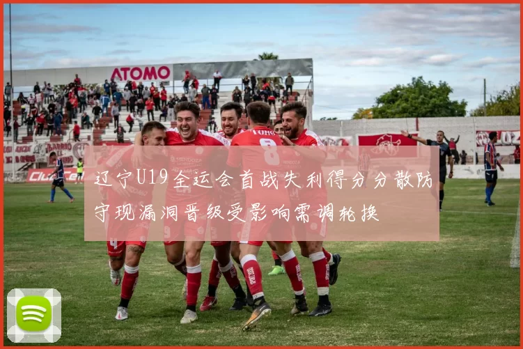 辽宁U19全运会首战失利得分分散防守现漏洞晋级受影响需调轮换