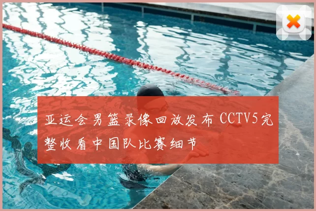 亚运会男篮录像回放发布 CCTV5完整收看中国队比赛细节