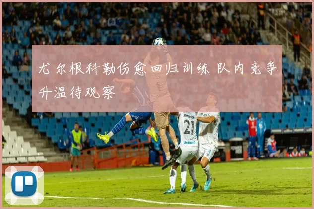 尤尔根科勒伤愈回归训练 队内竞争升温待观察