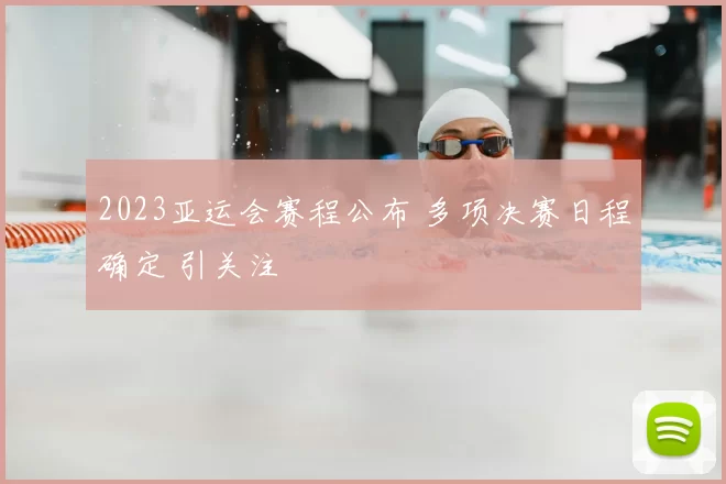 2023亚运会赛程公布 多项决赛日程确定 引关注